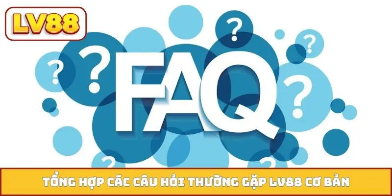 Tổng hợp các câu hỏi thường gặp LV88 cơ bản
